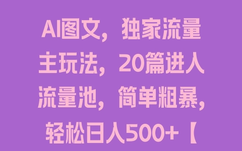 AI图文，独家流量主玩法，20篇进入流量池，简单粗暴，轻松日入500+【揭秘】