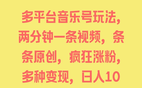 多平台音乐号玩法，两分钟一条视频，条条原创，多种变现，日入1000+（附840G素材）-边缘人的资源库